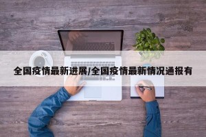 全国疫情最新进展/全国疫情最新情况通报有