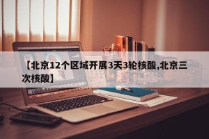 【北京12个区域开展3天3轮核酸,北京三次核酸】