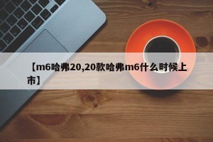 【m6哈弗20,20款哈弗m6什么时候上市】