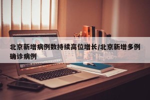 北京新增病例数持续高位增长/北京新增多例确诊病例