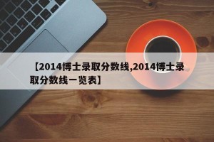 【2014博士录取分数线,2014博士录取分数线一览表】