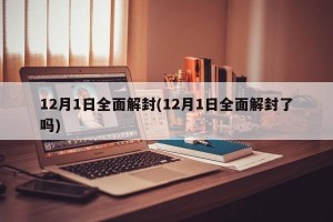 12月1日全面解封(12月1日全面解封了吗)