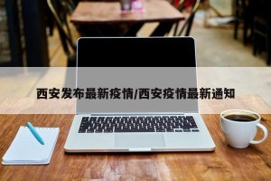 西安发布最新疫情/西安疫情最新通知