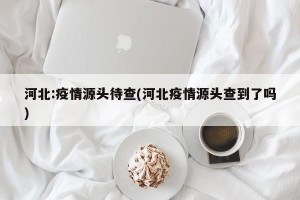 河北:疫情源头待查(河北疫情源头查到了吗)