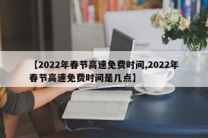 【2022年春节高速免费时间,2022年春节高速免费时间是几点】
