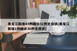 黑龙江新增43例确诊31例无症状(黑龙江新增1例确诊36例无症状)