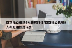 南京禄口机场9人新冠阳性/南京禄口机场9人新冠阳性是谣言