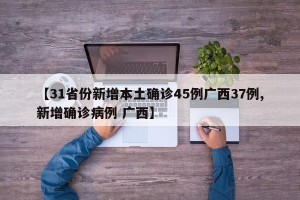 【31省份新增本土确诊45例广西37例,新增确诊病例 广西】