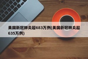 美国新冠肺炎超683万例(美国新冠肺炎超635万例)
