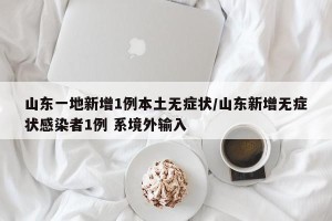 山东一地新增1例本土无症状/山东新增无症状感染者1例 系境外输入