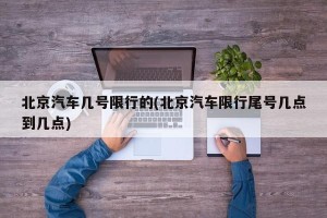 北京汽车几号限行的(北京汽车限行尾号几点到几点)
