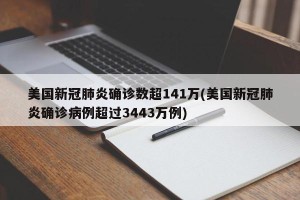 美国新冠肺炎确诊数超141万(美国新冠肺炎确诊病例超过3443万例)