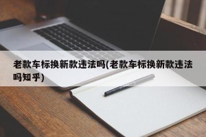 老款车标换新款违法吗(老款车标换新款违法吗知乎)