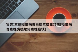 官方:本轮疫情病毒为德尔塔变异株(疫情病毒毒株为德尔塔毒株症状)