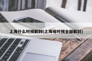 上海什么时候解封(上海啥时候全部解封)