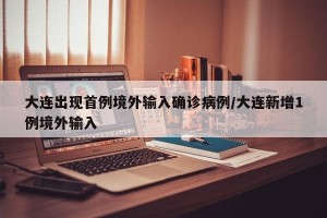 大连出现首例境外输入确诊病例/大连新增1例境外输入