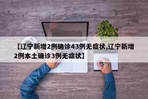 【辽宁新增2例确诊43例无症状,辽宁新增2例本土确诊3例无症状】