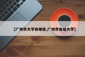 【广州市大学有哪些,广州市有啥大学】