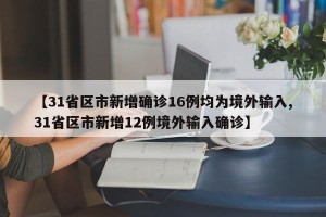 【31省区市新增确诊16例均为境外输入,31省区市新增12例境外输入确诊】