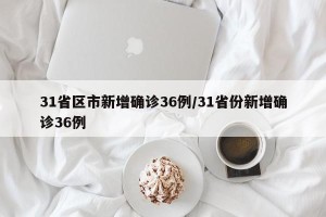 31省区市新增确诊36例/31省份新增确诊36例