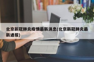 北京新冠肺炎疫情最新消息(北京新冠肺炎最新通报)