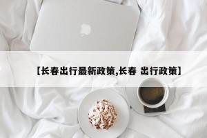 【长春出行最新政策,长春 出行政策】