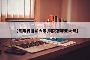 【铜陵有哪些大学,铜陵有哪些大专】