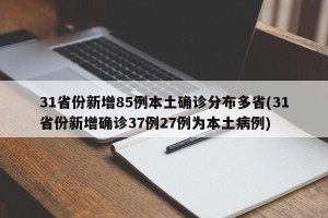 31省份新增85例本土确诊分布多省(31省份新增确诊37例27例为本土病例)