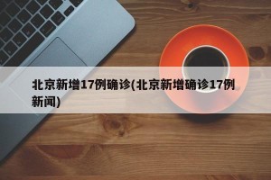 北京新增17例确诊(北京新增确诊17例 新闻)