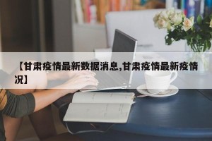 【甘肃疫情最新数据消息,甘肃疫情最新疫情况】