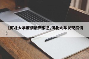 【河北大学疫情最新消息,河北大学发现疫情】