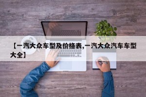 【一汽大众车型及价格表,一汽大众汽车车型大全】