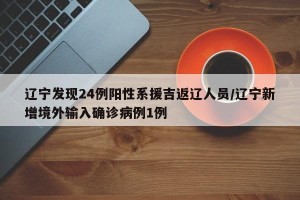 辽宁发现24例阳性系援吉返辽人员/辽宁新增境外输入确诊病例1例