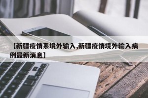 【新疆疫情系境外输入,新疆疫情境外输入病例最新消息】
