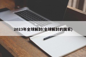 2023年全球解封(全球解封的国家)
