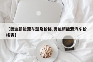 【奥迪新能源车型及价格,奥迪新能源汽车价格表】