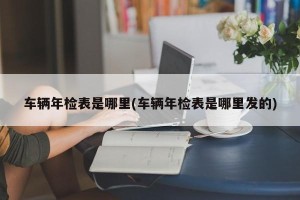车辆年检表是哪里(车辆年检表是哪里发的)