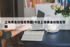 上海黄金价格走势图/今日上海黄金价格走势图