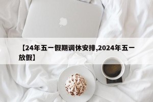 【24年五一假期调休安排,2024年五一放假】