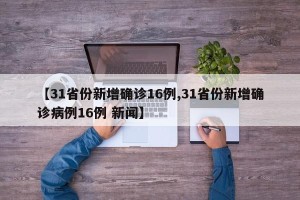 【31省份新增确诊16例,31省份新增确诊病例16例 新闻】