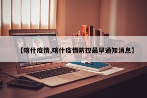 【喀什疫情,喀什疫情防控最早通知消息】