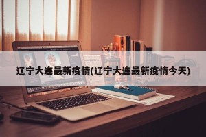 辽宁大连最新疫情(辽宁大连最新疫情今天)