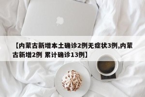 【内蒙古新增本土确诊2例无症状3例,内蒙古新增2例 累计确诊13例】
