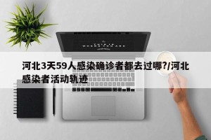 河北3天59人感染确诊者都去过哪?/河北感染者活动轨迹