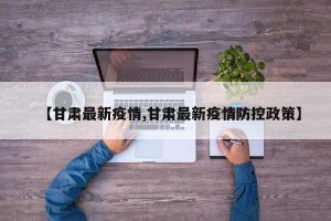 【甘肃最新疫情,甘肃最新疫情防控政策】