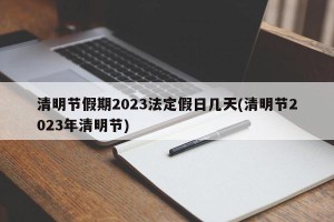 清明节假期2023法定假日几天(清明节2023年清明节)
