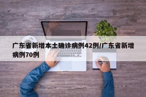 广东省新增本土确诊病例42例/广东省新增病例70例