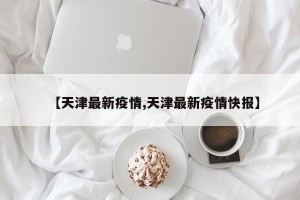 【天津最新疫情,天津最新疫情快报】