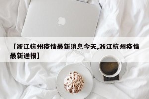 【浙江杭州疫情最新消息今天,浙江杭州疫情最新通报】
