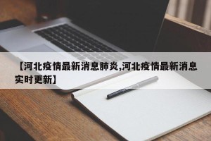 【河北疫情最新消息肺炎,河北疫情最新消息实时更新】